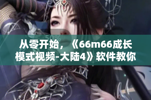 从零开始，《66m66成长模式视频-大陆4》软件教你成为技术大神！