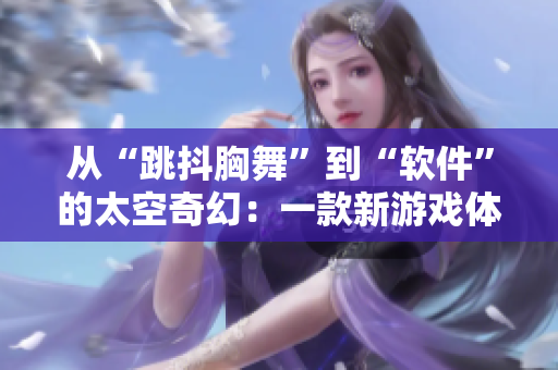从“跳抖胸舞”到“软件”的太空奇幻：一款新游戏体验的探秘。