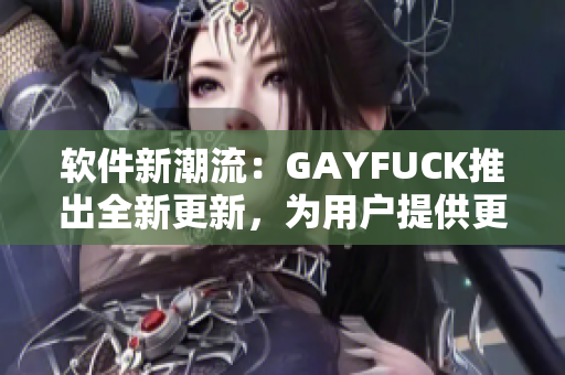 软件新潮流：GAYFUCK推出全新更新，为用户提供更优质的使用体验