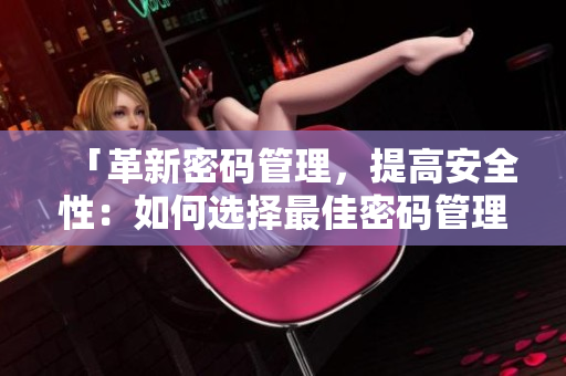 「革新密码管理，提高安全性：如何选择最佳密码管理软件 」