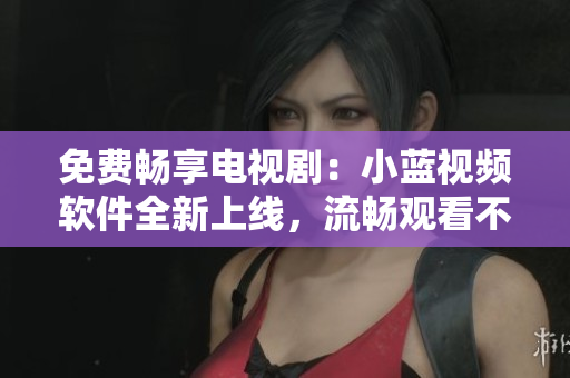 免费畅享电视剧：小蓝视频软件全新上线，流畅观看不卡顿。