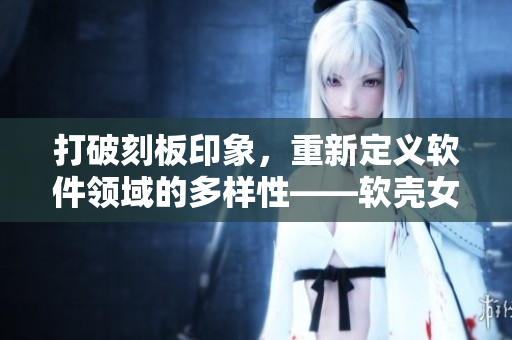 打破刻板印象，重新定义软件领域的多样性——软壳女程序员在科技行业的崛起
