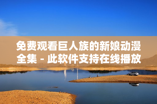 免费观看巨人族的新娘动漫全集 - 此软件支持在线播放，无需下载安装