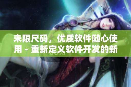 未限尺码，优质软件随心使用 - 重新定义软件开发的新思路