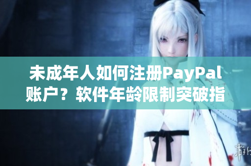 未成年人如何注册PayPal账户？软件年龄限制突破指南