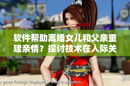 软件帮助离婚女儿和父亲重建亲情？探讨技术在人际关系中的应用