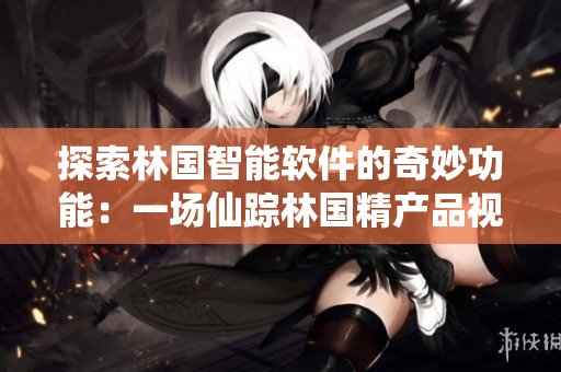 探索林国智能软件的奇妙功能：一场仙踪林国精产品视频带你领略新视界