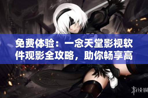 免费体验：一念天堂影视软件观影全攻略，助你畅享高清大片！