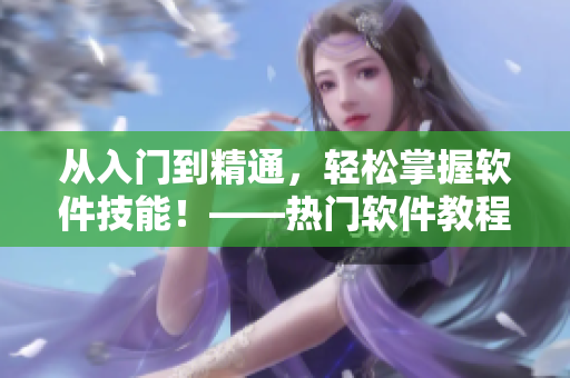 从入门到精通，轻松掌握软件技能！——热门软件教程汇总