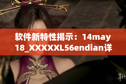 软件新特性揭示：14may18_XXXXXL56endian详细介绍