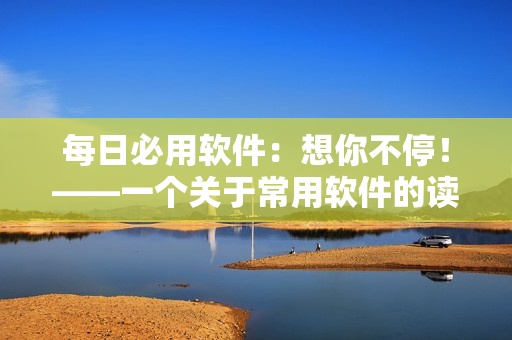 每日必用软件：想你不停！——一个关于常用软件的读者推荐