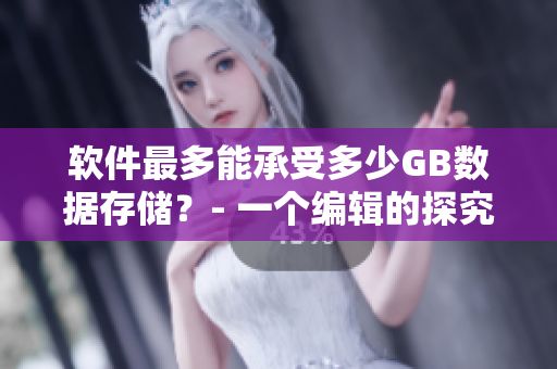 软件最多能承受多少GB数据存储？- 一个编辑的探究与总结