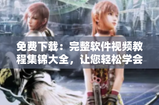 免费下载：完整软件视频教程集锦大全，让您轻松学会软件操作