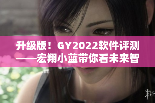 升级版！GY2022软件评测——宏翔小蓝带你看未来智慧生活