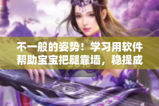 不一般的姿势！学习用软件帮助宝宝把腿靠墙，稳提成功！