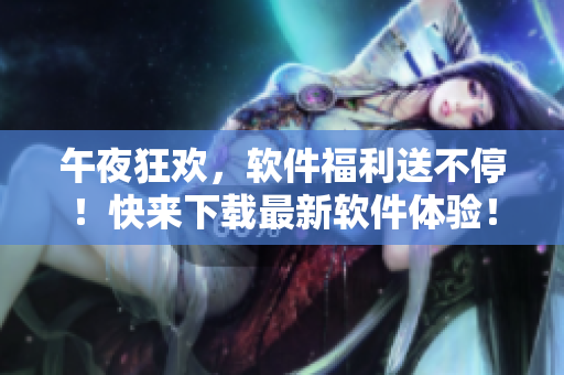 午夜狂欢，软件福利送不停！快来下载最新软件体验！