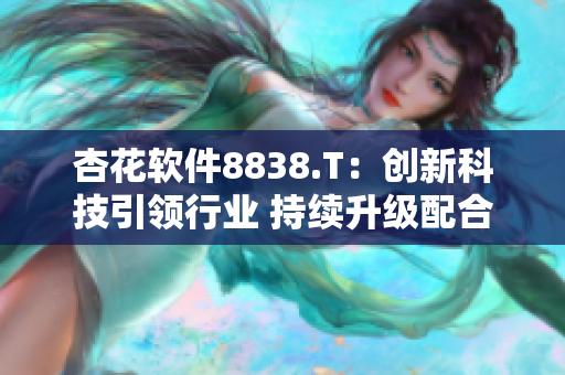 杏花软件8838.T：创新科技引领行业 持续升级配合市场需求