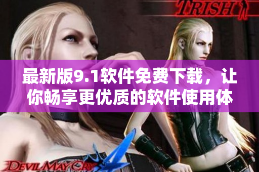 最新版9.1软件免费下载，让你畅享更优质的软件使用体验！