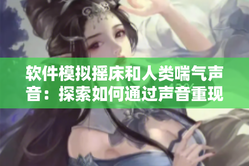 软件模拟摇床和人类喘气声音：探索如何通过声音重现真实体验