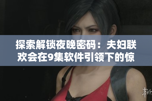 探索解锁夜晚密码：夫妇联欢会在9集软件引领下的惊艳之旅