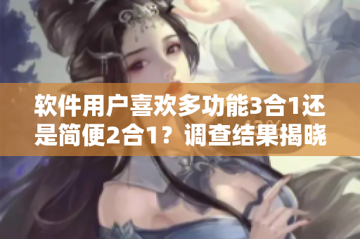 软件用户喜欢多功能3合1还是简便2合1？调查结果揭晓