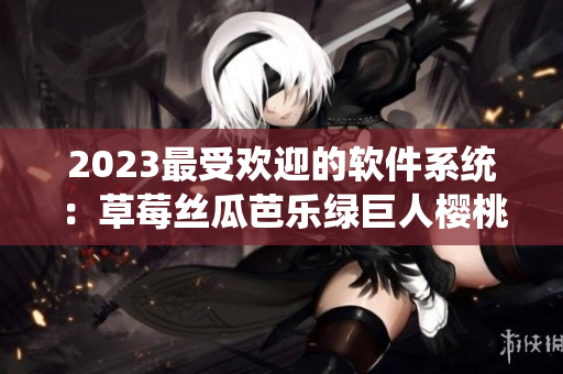 2023最受欢迎的软件系统：草莓丝瓜芭乐绿巨人樱桃秋葵粉色