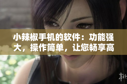 小辣椒手机的软件：功能强大，操作简单，让您畅享高效体验