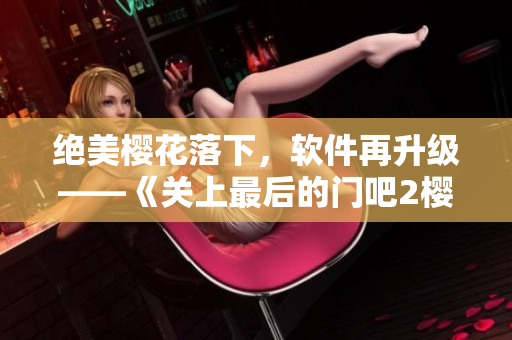 绝美樱花落下，软件再升级——《关上最后的门吧2樱花第二季》数码控必看