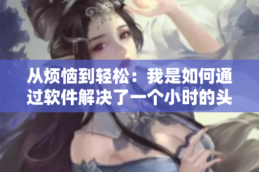 从烦恼到轻松：我是如何通过软件解决了一个小时的头发折腾问题