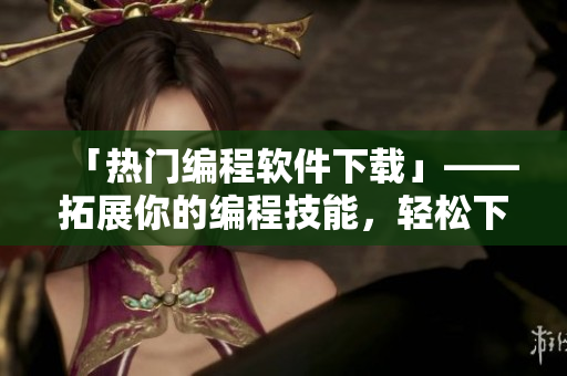 「热门编程软件下载」——拓展你的编程技能，轻松下载你需要的编程软件