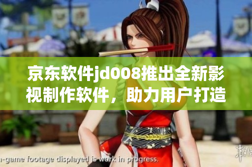 京东软件jd008推出全新影视制作软件，助力用户打造高质量影视作品