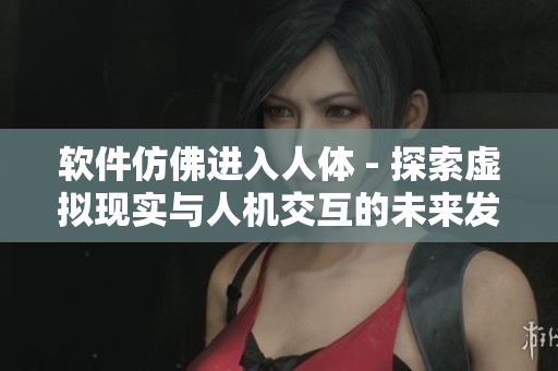 软件仿佛进入人体 - 探索虚拟现实与人机交互的未来发展趋势