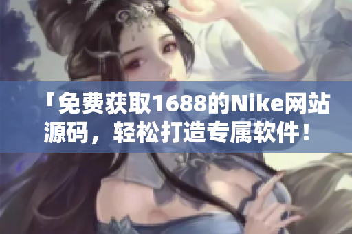 「免费获取1688的Nike网站源码，轻松打造专属软件！」