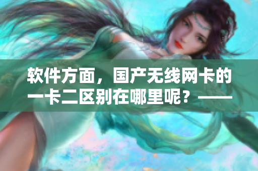 软件方面，国产无线网卡的一卡二区别在哪里呢？——了解一下