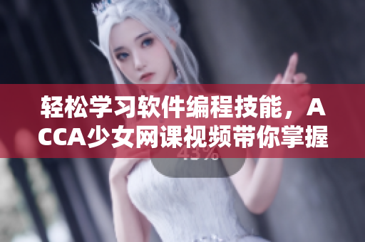 轻松学习软件编程技能，ACCA少女网课视频带你掌握IT实战技巧