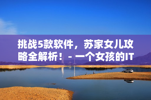 挑战5款软件，苏家女儿攻略全解析！- 一个女孩的IT学习之路
