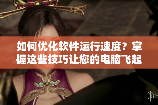 如何优化软件运行速度？掌握这些技巧让您的电脑飞起来！