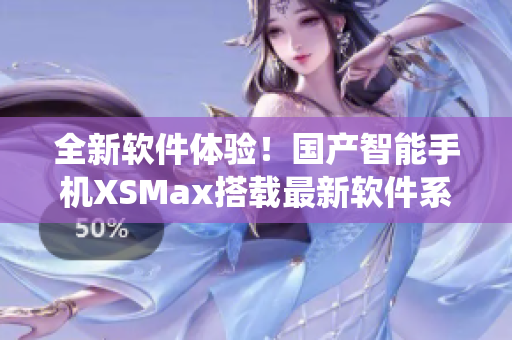 全新软件体验！国产智能手机XSMax搭载最新软件系统，用户使用更便捷