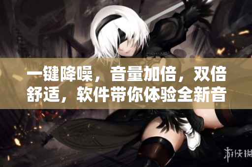 一键降噪，音量加倍，双倍舒适，软件带你体验全新音乐之旅