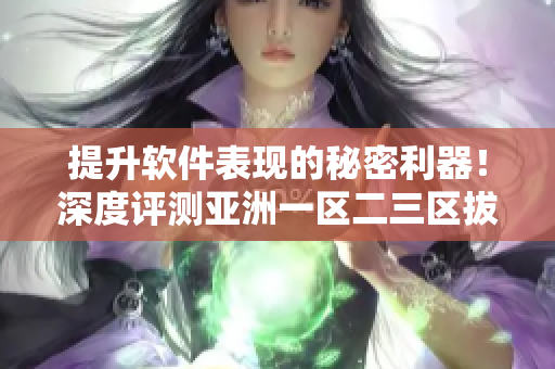 提升软件表现的秘密利器！深度评测亚洲一区二三区拔尖精华液