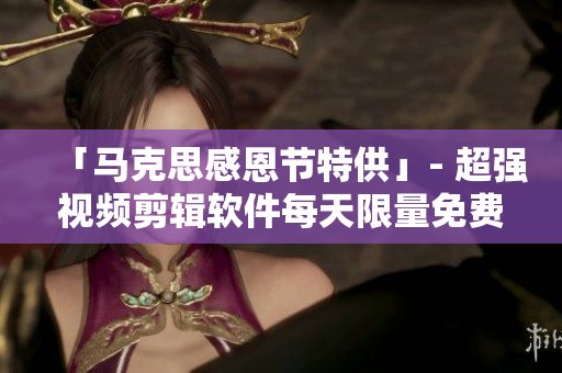 「马克思感恩节特供」- 超强视频剪辑软件每天限量免费领取！