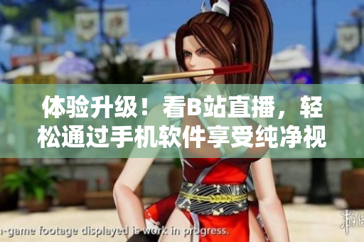 体验升级！看B站直播，轻松通过手机软件享受纯净视听乐趣！