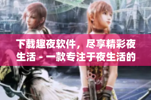 下载趣夜软件，尽享精彩夜生活 - 一款专注于夜生活的App