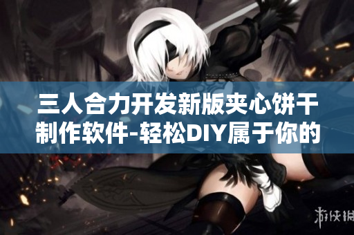 三人合力开发新版夹心饼干制作软件-轻松DIY属于你的口感