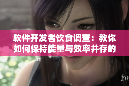 软件开发者饮食调查：教你如何保持能量与效率并存的健康饮食方式！