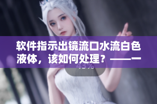 软件指示出镜流口水流白色液体，该如何处理？——一名编辑的分享