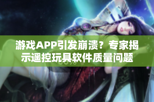 游戏APP引发崩溃？专家揭示遥控玩具软件质量问题