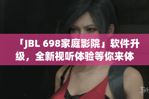 「JBL 698家庭影院」软件升级，全新视听体验等你来体验！
