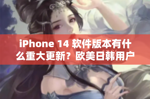 iPhone 14 软件版本有什么重大更新？欧美日韩用户期待新功能