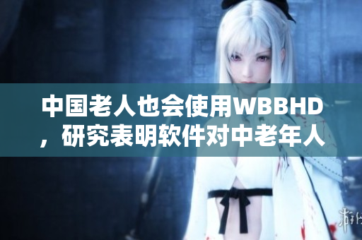 中国老人也会使用WBBHD，研究表明软件对中老年人生活带来重要影响